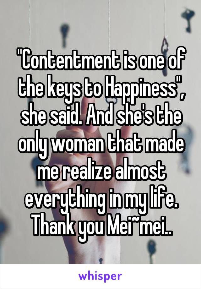 "Contentment is one of the keys to Happiness", she said. And she's the only woman that made me realize almost everything in my life. Thank you Mei~mei..