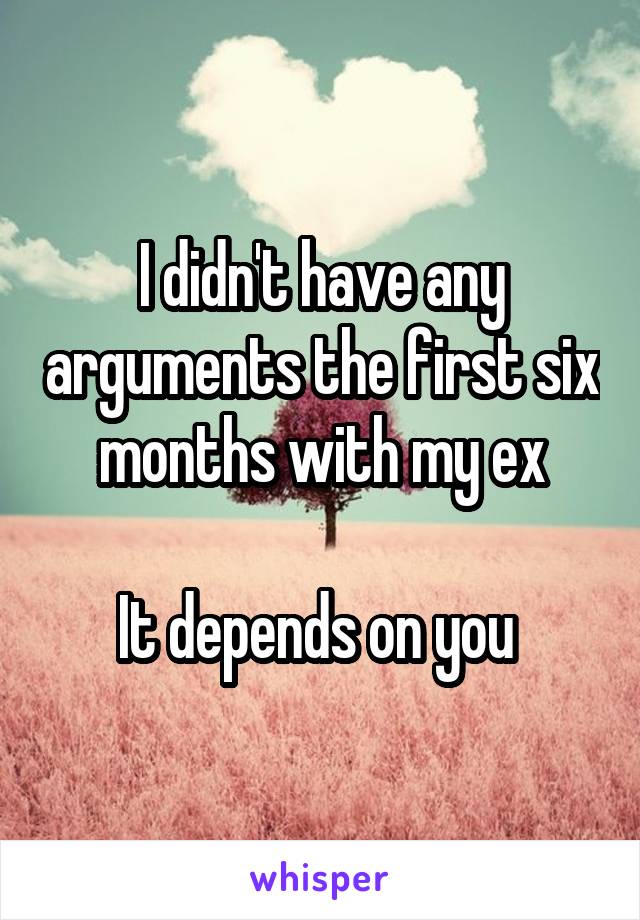 I didn't have any arguments the first six months with my ex

It depends on you 