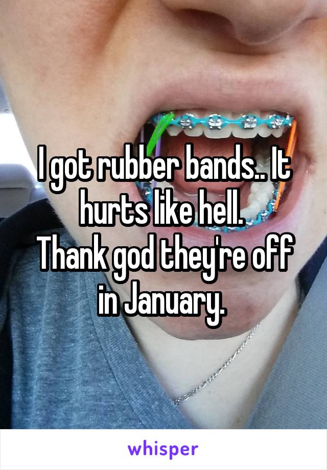I got rubber bands.. It hurts like hell. 
Thank god they're off in January. 