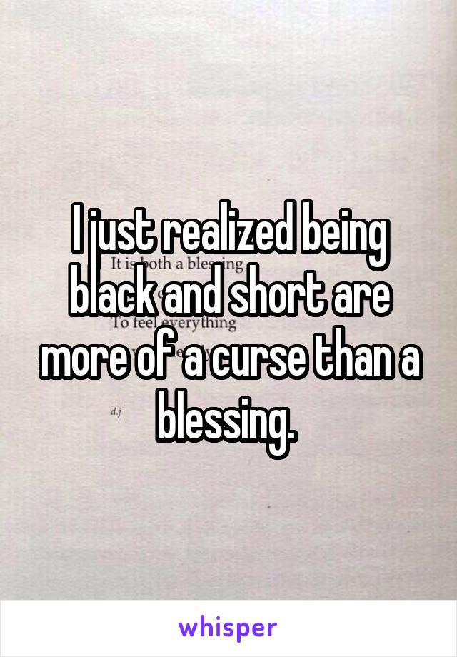 I just realized being black and short are more of a curse than a blessing. 