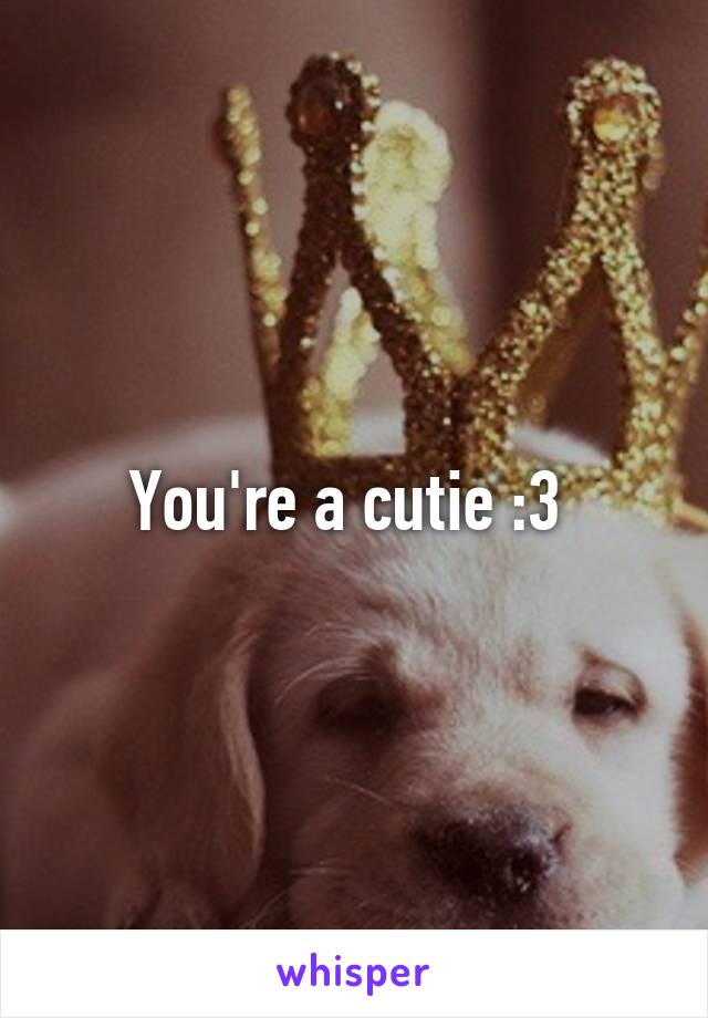 You're a cutie :3 