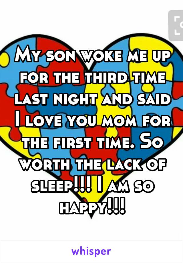 My son woke me up for the third time last night and said I love you mom for the first time. So worth the lack of sleep!!! I am so happy!!!