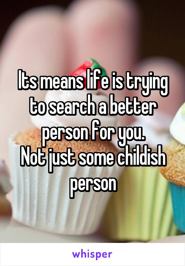 Its means life is trying to search a better person for you.
Not just some childish person