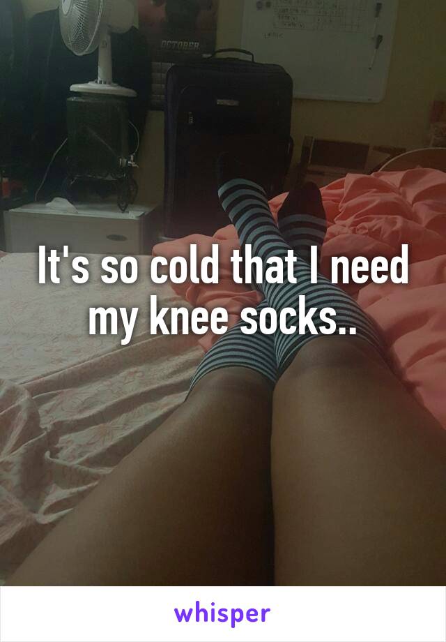 It's so cold that I need my knee socks..
