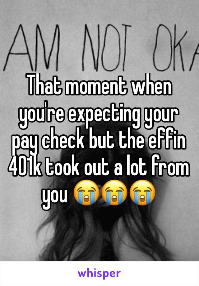 That moment when you're expecting your pay check but the effin 401k took out a lot from you 😭😭😭