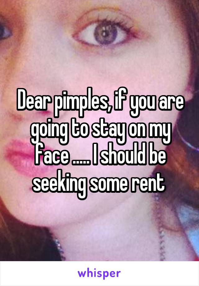 Dear pimples, if you are going to stay on my face ..... I should be seeking some rent 