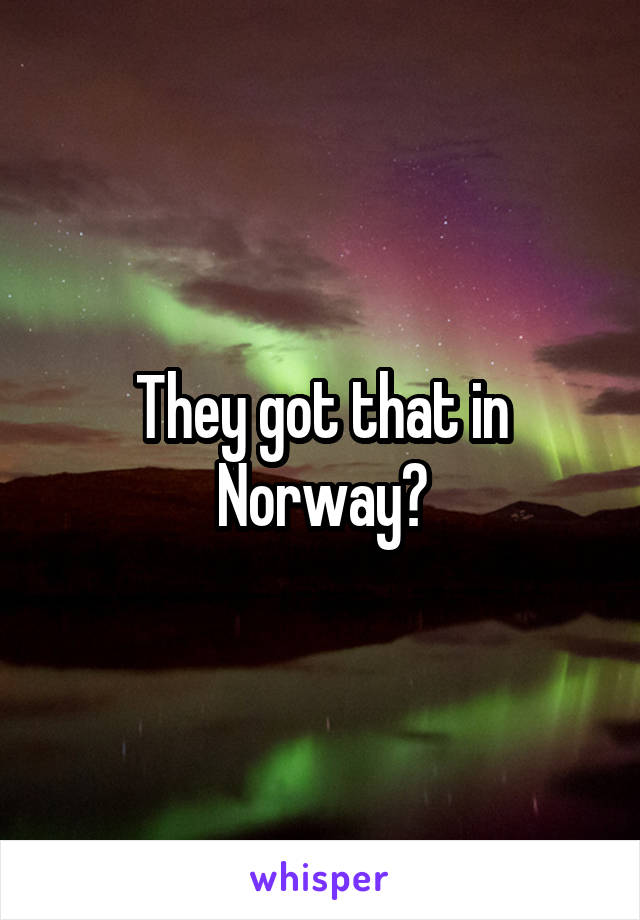 They got that in Norway?