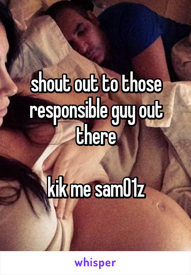 shout out to those responsible guy out there

kik me sam01z