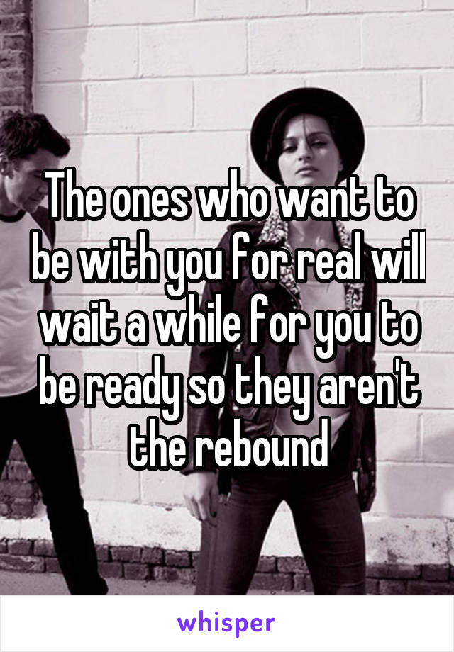 The ones who want to be with you for real will wait a while for you to be ready so they aren't the rebound