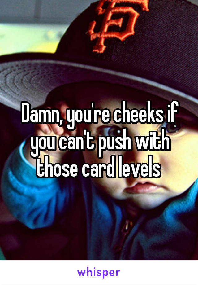 Damn, you're cheeks if you can't push with those card levels 