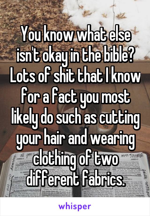 You know what else isn't okay in the bible? Lots of shit that I know for a fact you most likely do such as cutting your hair and wearing clothing of two different fabrics.
