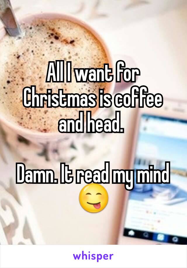 All I want for Christmas is coffee and head. 

Damn. It read my mind 😋