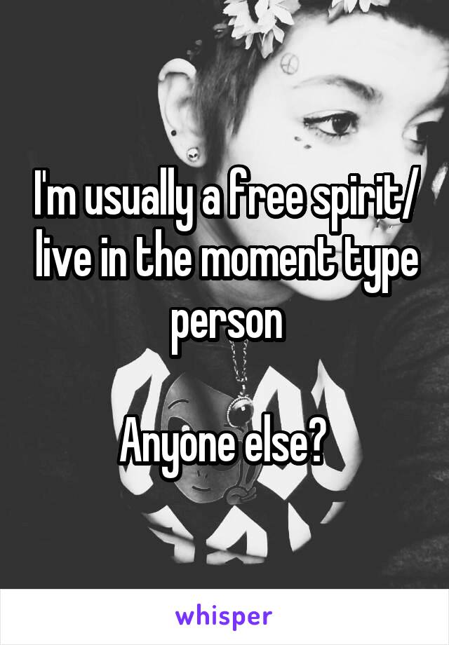 I'm usually a free spirit/ live in the moment type person

Anyone else? 