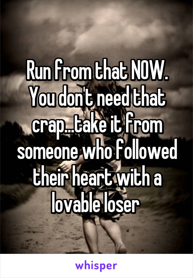 Run from that NOW. You don't need that crap...take it from someone who followed their heart with a lovable loser 