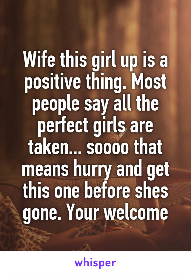 Wife this girl up is a positive thing. Most people say all the perfect girls are taken... soooo that means hurry and get this one before shes gone. Your welcome
