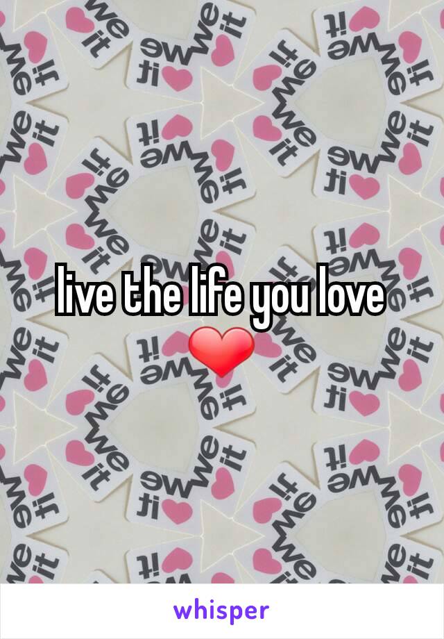 live the life you love ❤