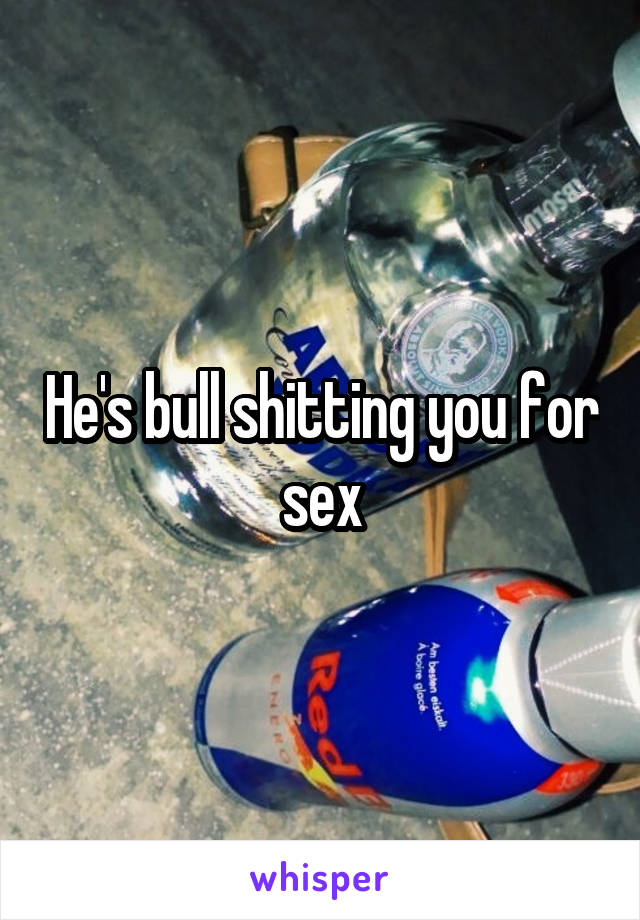 He's bull shitting you for sex