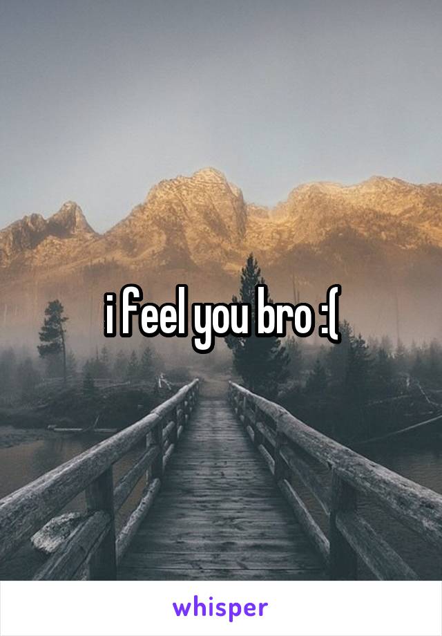 i feel you bro :(