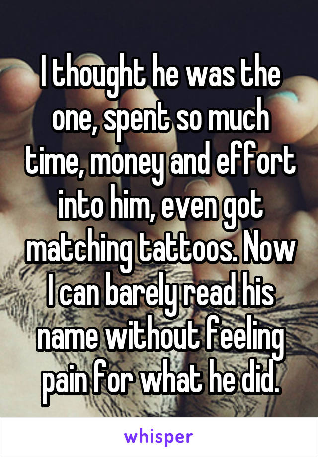 I thought he was the one, spent so much time, money and effort into him, even got matching tattoos. Now I can barely read his name without feeling pain for what he did.