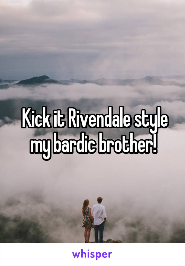  Kick it Rivendale style my bardic brother!