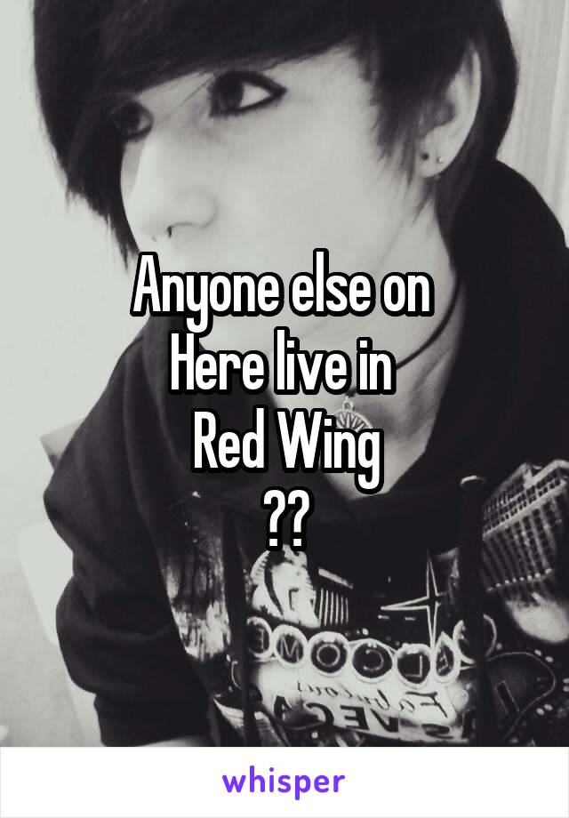 Anyone else on 
Here live in 
Red Wing
??