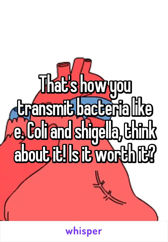 That's how you transmit bacteria like e. Coli and shigella, think about it! Is it worth it?