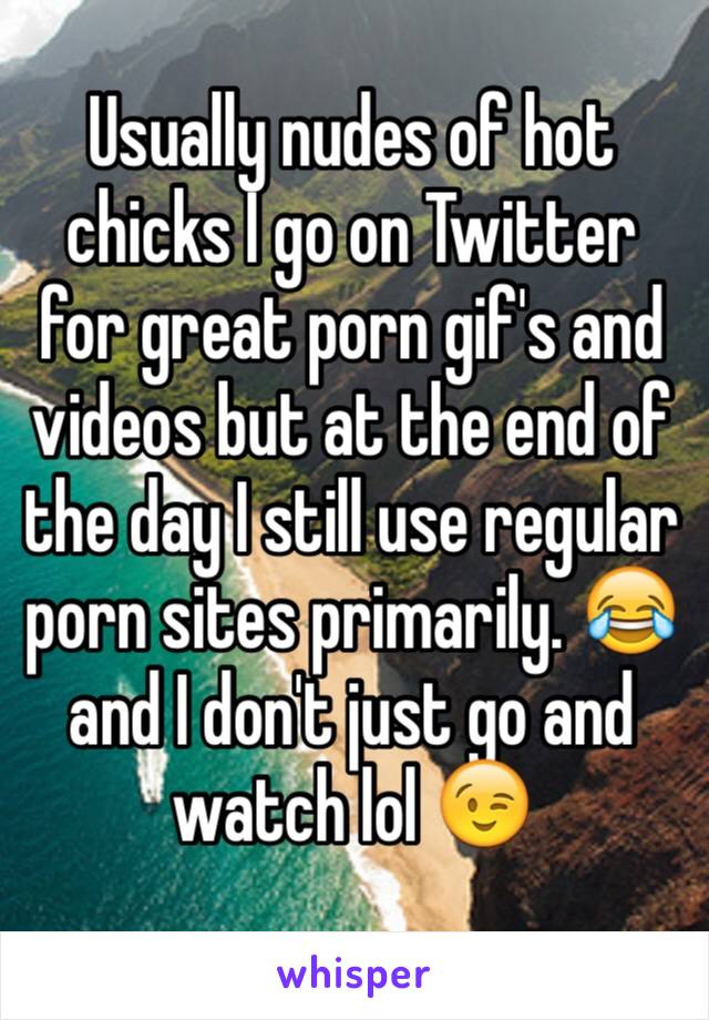 Usually nudes of hot chicks I go on Twitter for great porn gif's and videos but at the end of the day I still use regular porn sites primarily. 😂 and I don't just go and watch lol 😉