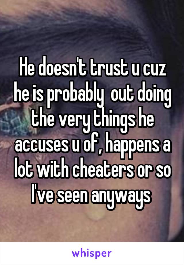 He doesn't trust u cuz he is probably  out doing the very things he accuses u of, happens a lot with cheaters or so I've seen anyways 