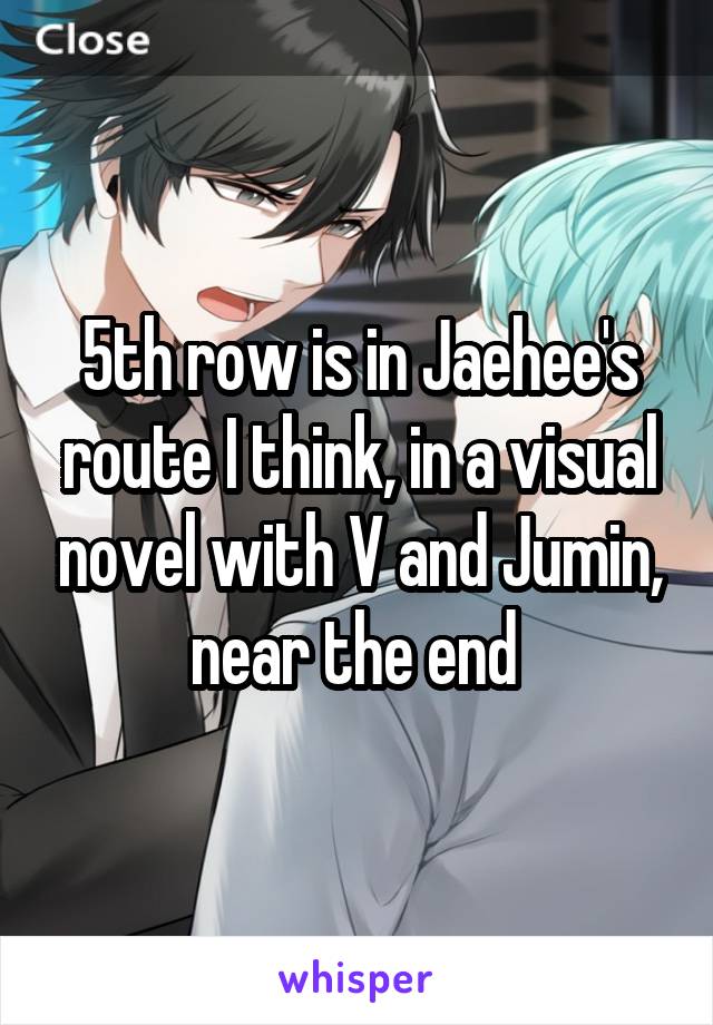 5th row is in Jaehee's route I think, in a visual novel with V and Jumin, near the end 