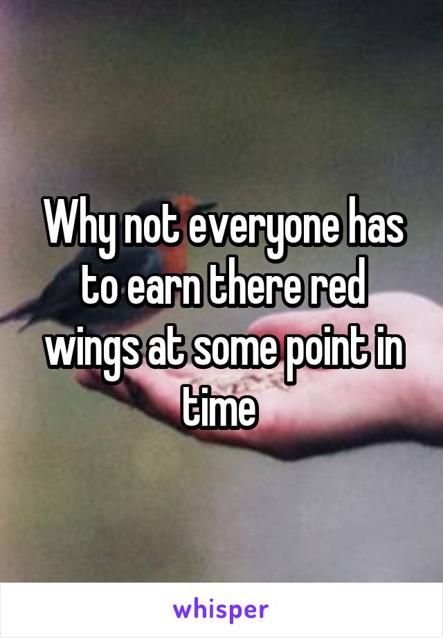 Why not everyone has to earn there red wings at some point in time 