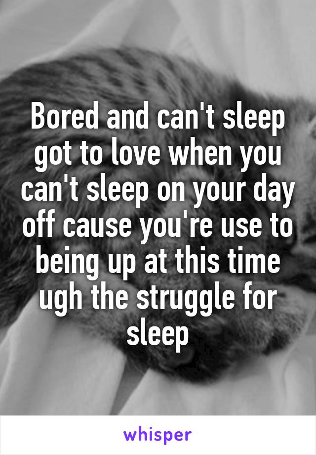 Bored and can't sleep got to love when you can't sleep on your day off cause you're use to being up at this time ugh the struggle for sleep