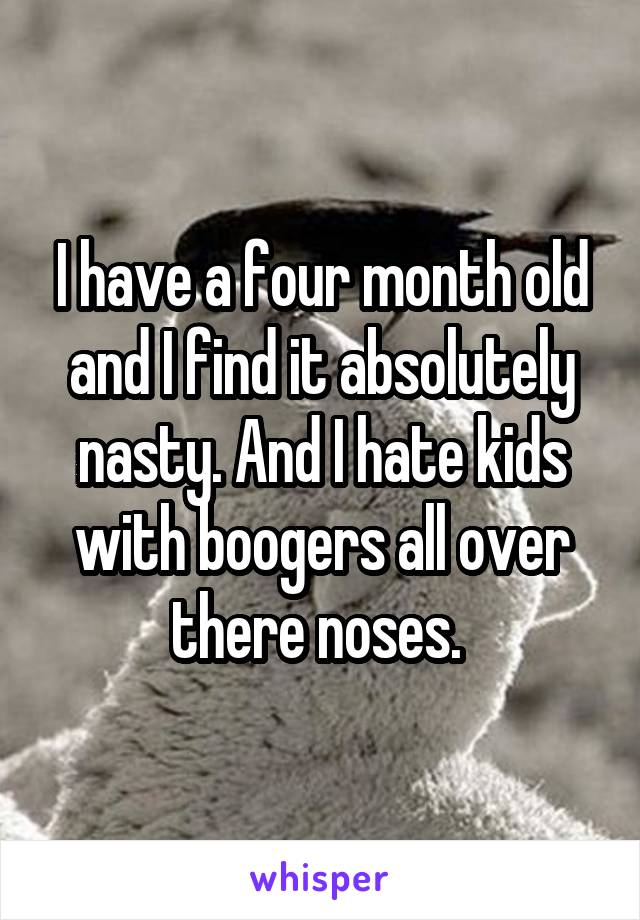 I have a four month old and I find it absolutely nasty. And I hate kids with boogers all over there noses. 