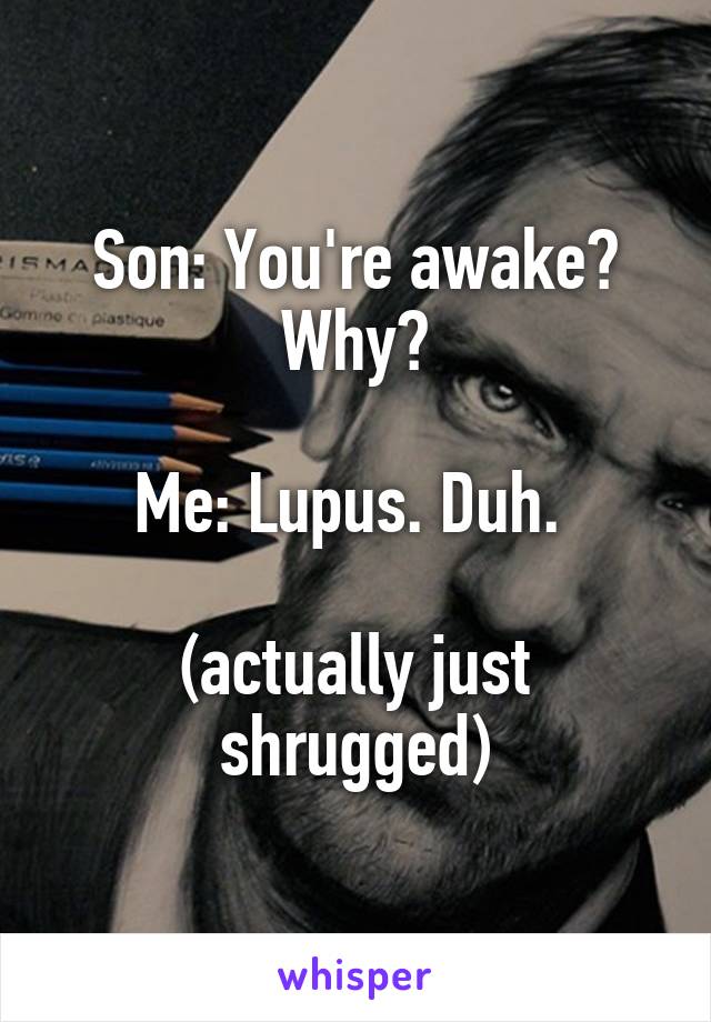Son: You're awake? Why?

Me: Lupus. Duh. 

(actually just shrugged)