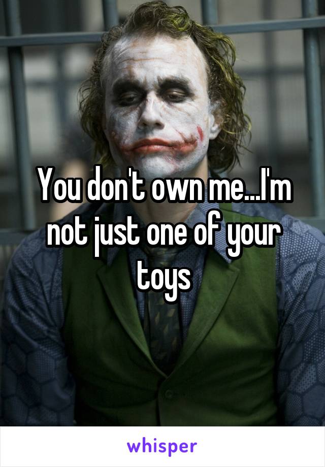 You don't own me...I'm not just one of your toys