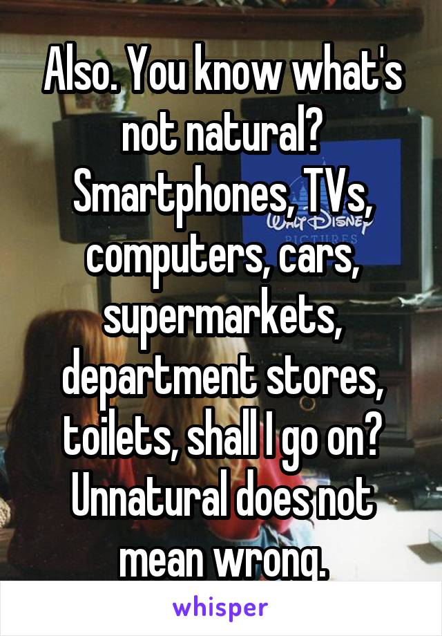 Also. You know what's not natural? Smartphones, TVs, computers, cars, supermarkets, department stores, toilets, shall I go on? Unnatural does not mean wrong.