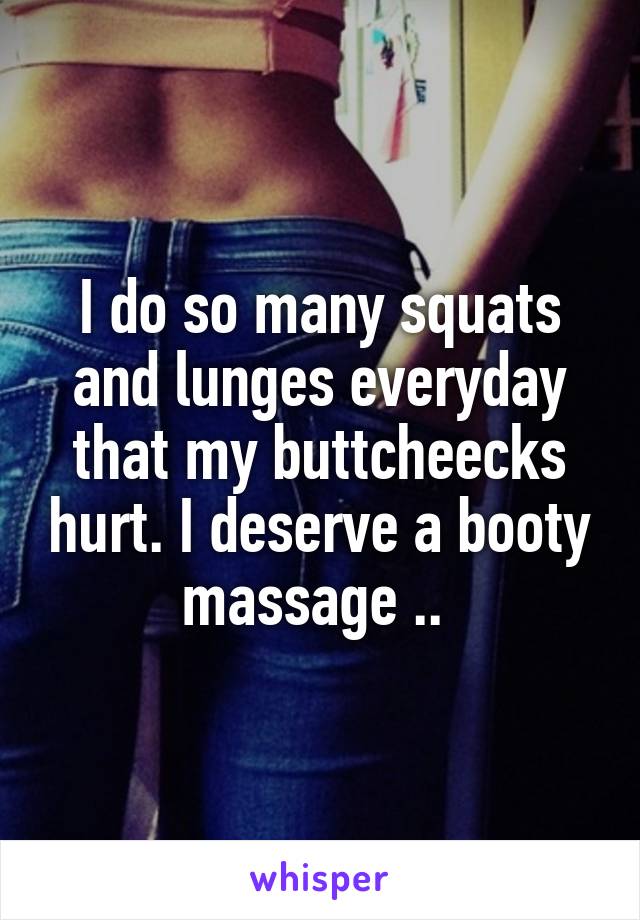 I do so many squats and lunges everyday that my buttcheecks hurt. I deserve a booty massage .. 