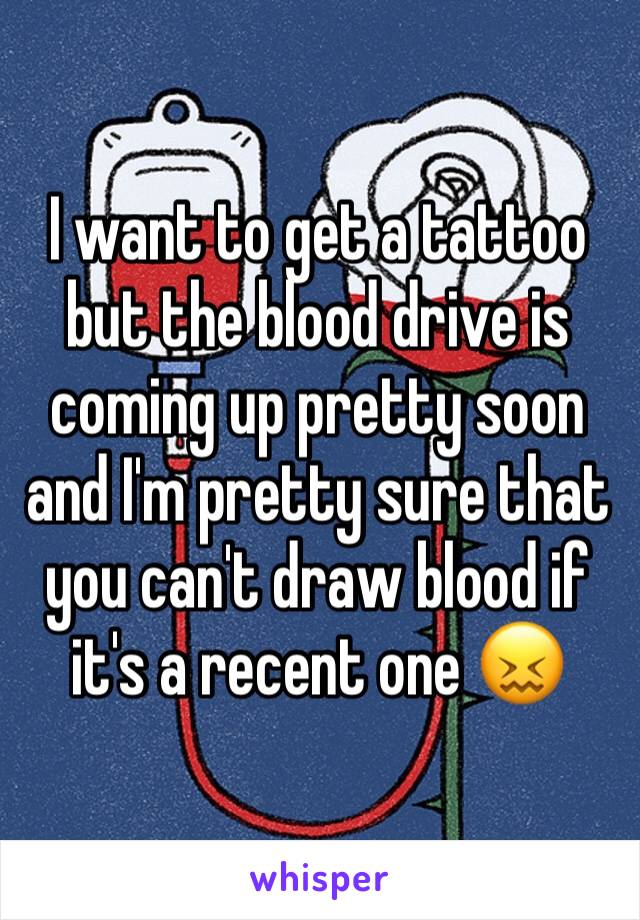 I want to get a tattoo but the blood drive is coming up pretty soon and I'm pretty sure that you can't draw blood if it's a recent one 😖 