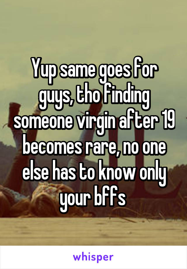 Yup same goes for guys, tho finding someone virgin after 19 becomes rare, no one else has to know only your bffs 