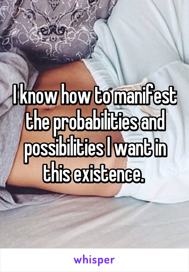 I know how to manifest the probabilities and possibilities I want in this existence. 