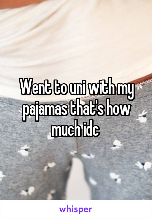 Went to uni with my pajamas that's how much idc 