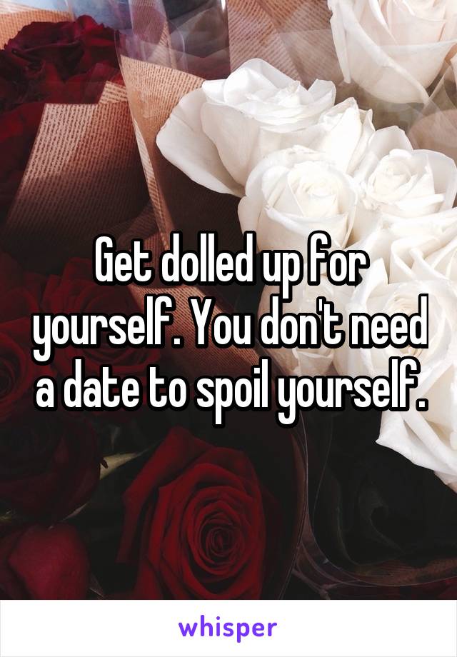 Get dolled up for yourself. You don't need a date to spoil yourself.