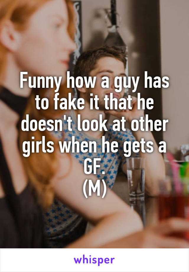 Funny how a guy has to fake it that he doesn't look at other girls when he gets a GF.
(M)