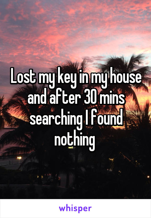 Lost my key in my house and after 30 mins searching I found nothing 