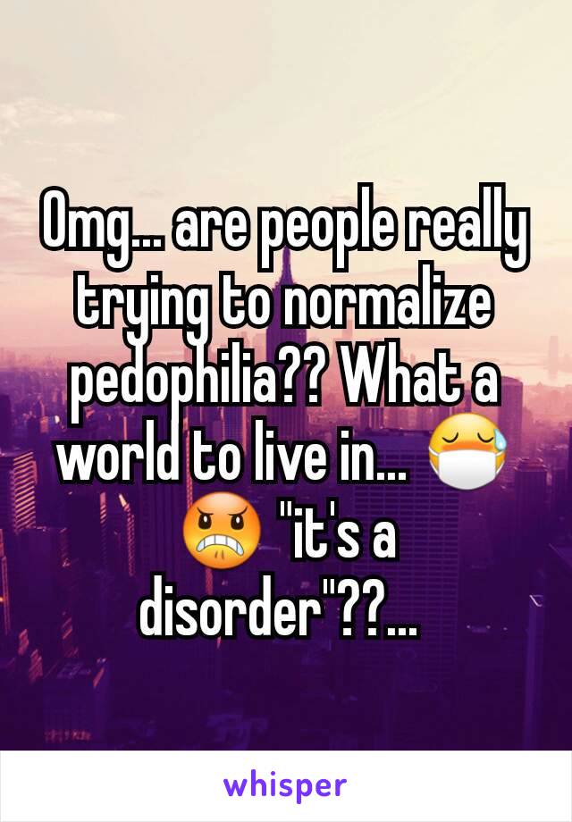 Omg... are people really trying to normalize pedophilia?? What a world to live in... 😷😠 "it's a disorder"??... 