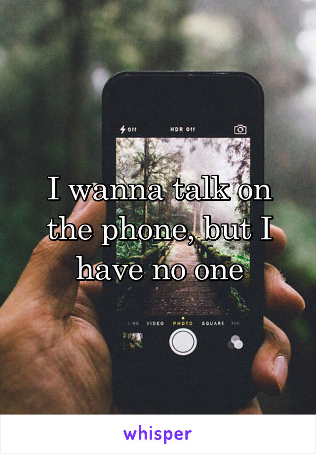 I wanna talk on the phone, but I have no one