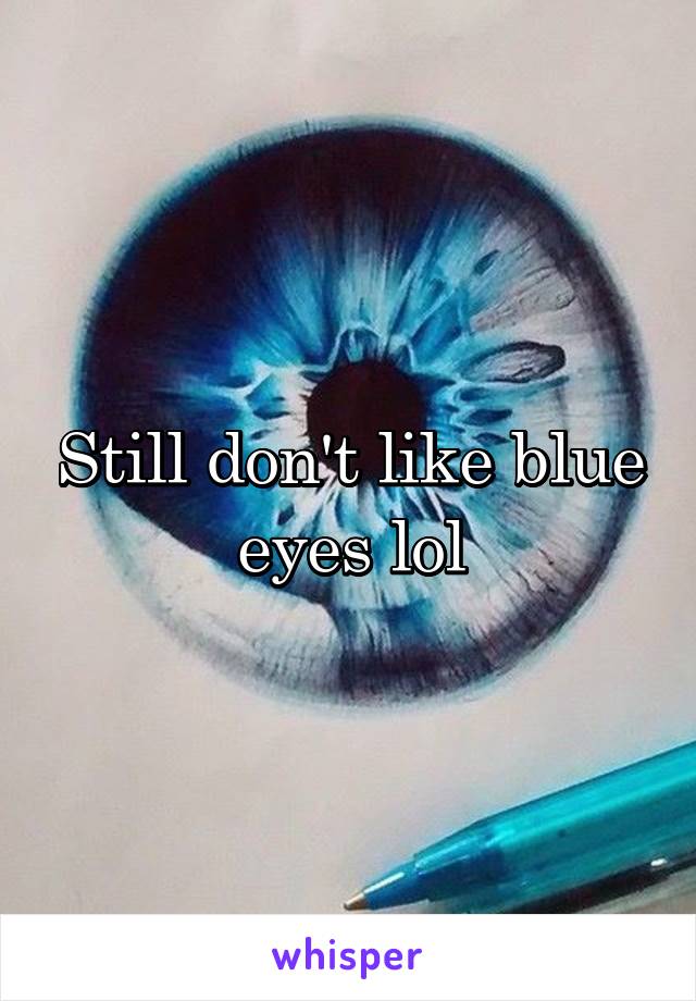 Still don't like blue eyes lol