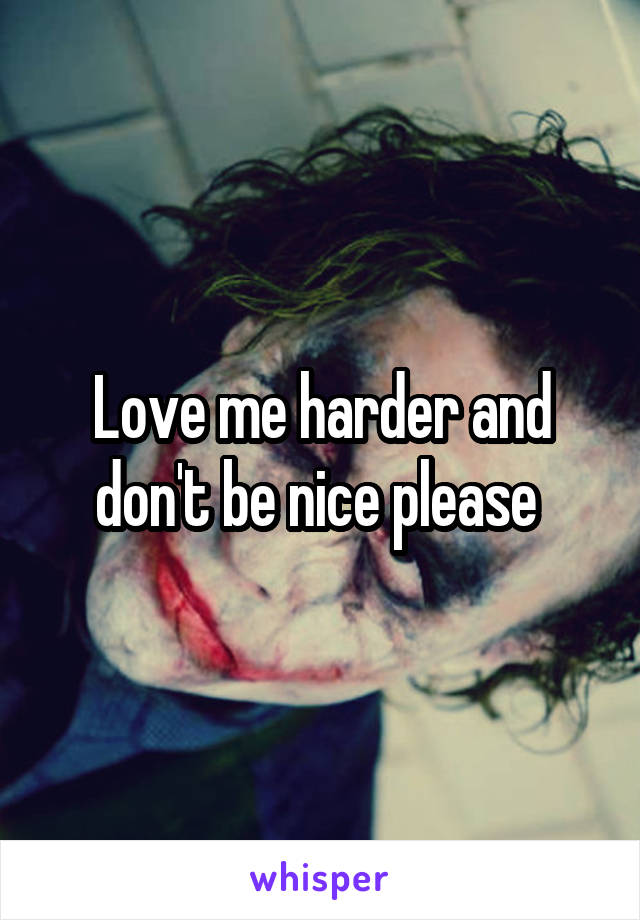 Love me harder and don't be nice please 