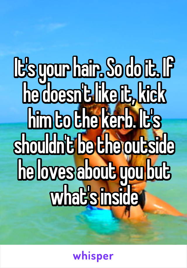 It's your hair. So do it. If he doesn't like it, kick him to the kerb. It's shouldn't be the outside he loves about you but what's inside