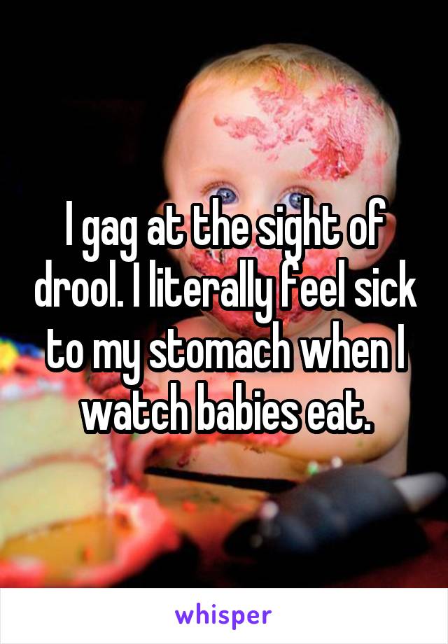 I gag at the sight of drool. I literally feel sick to my stomach when I watch babies eat.