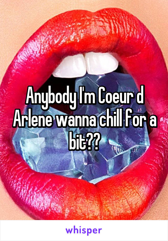 Anybody I'm Coeur d Arlene wanna chill for a bit??